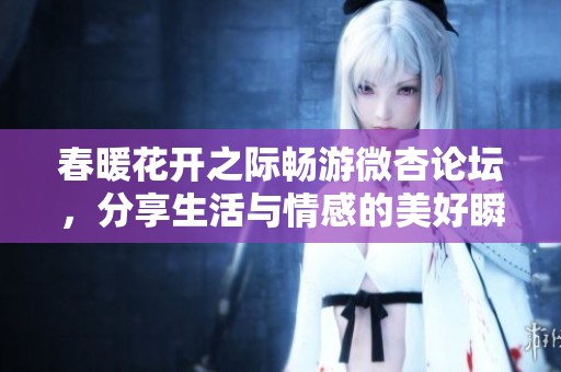 春暖花开之际畅游微杏论坛，分享生活与情感的美好瞬间