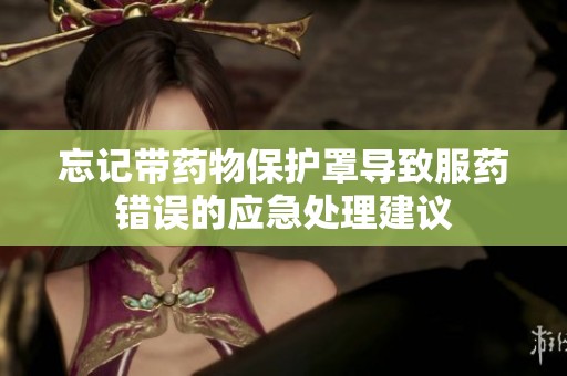忘记带药物保护罩导致服药错误的应急处理建议