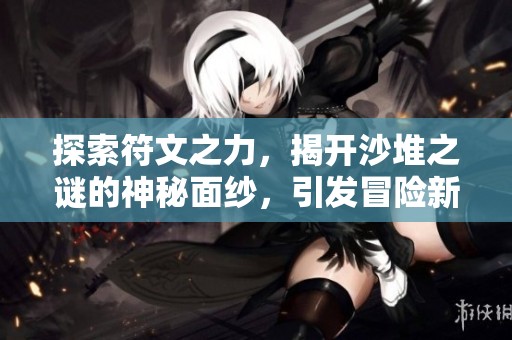 探索符文之力，揭开沙堆之谜的神秘面纱，引发冒险新篇章