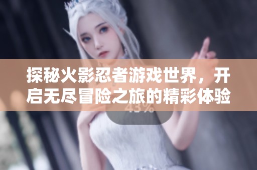 探秘火影忍者游戏世界，开启无尽冒险之旅的精彩体验