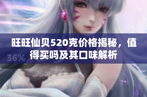 旺旺仙贝520克价格揭秘，值得买吗及其口味解析