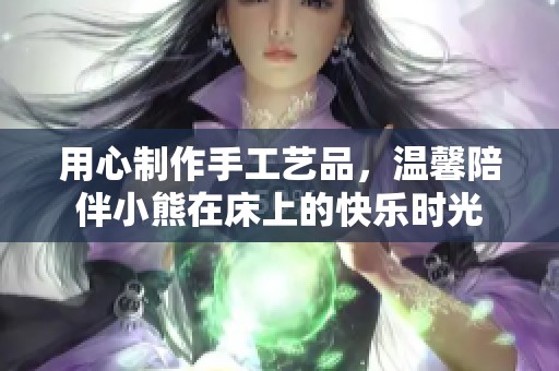 用心制作手工艺品，温馨陪伴小熊在床上的快乐时光