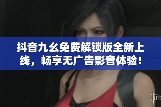 抖音九幺免费解锁版全新上线，畅享无广告影音体验！
