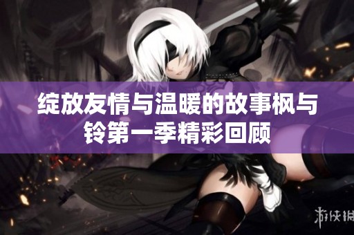 绽放友情与温暖的故事枫与铃第一季精彩回顾