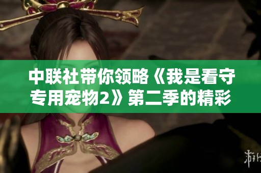 中联社带你领略《我是看守专用宠物2》第二季的精彩社会新闻解读与幕后故事