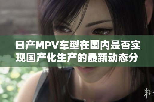 日产MPV车型在国内是否实现国产化生产的最新动态分析