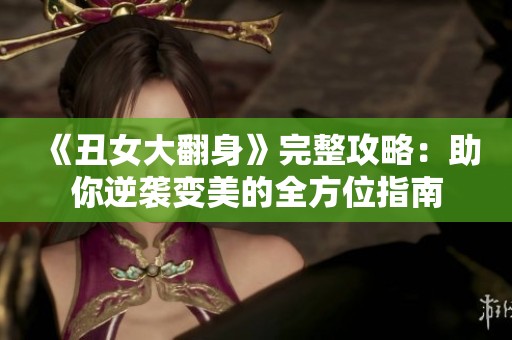 《丑女大翻身》完整攻略：助你逆袭变美的全方位指南