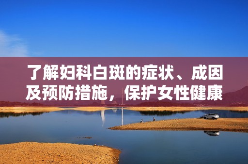 了解妇科白斑的症状、成因及预防措施，保护女性健康