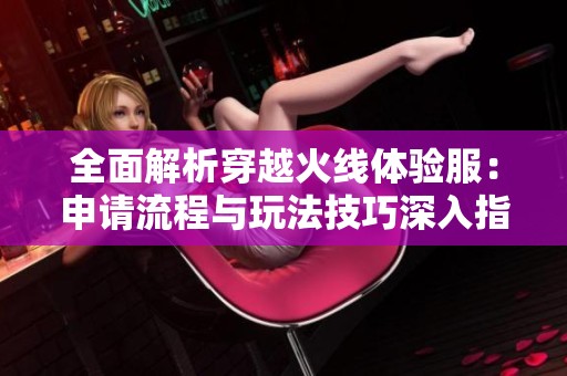 全面解析穿越火线体验服：申请流程与玩法技巧深入指南