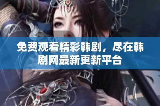 免费观看精彩韩剧，尽在韩剧网最新更新平台
