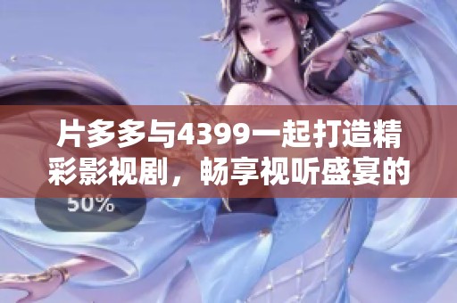 片多多与4399一起打造精彩影视剧，畅享视听盛宴的全新体验