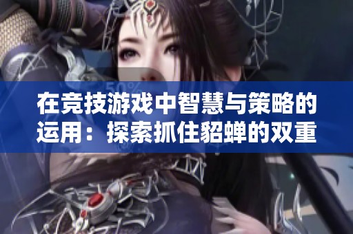 在竞技游戏中智慧与策略的运用：探索抓住貂蝉的双重关键策略