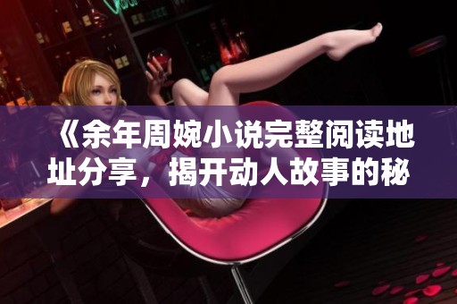 《余年周婉小说完整阅读地址分享，揭开动人故事的秘密》