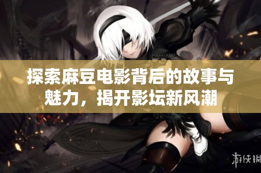 探索麻豆电影背后的故事与魅力，揭开影坛新风潮