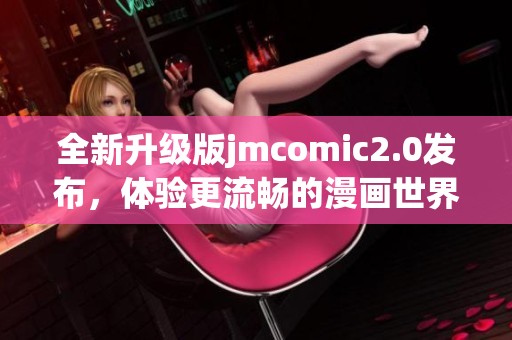 全新升级版jmcomic2.0发布，体验更流畅的漫画世界