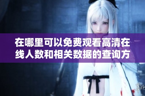 在哪里可以免费观看高清在线人数和相关数据的查询方式