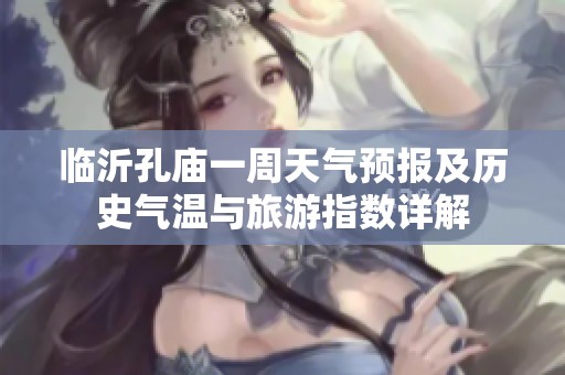 临沂孔庙一周天气预报及历史气温与旅游指数详解