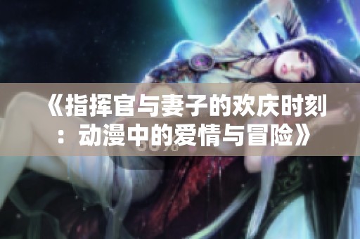 《指挥官与妻子的欢庆时刻：动漫中的爱情与冒险》