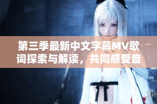 第三季最新中文字幕MV歌词探索与解读，共同感受音乐魅力