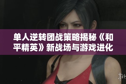 单人逆转团战策略揭秘《和平精英》新战场与游戏进化探索