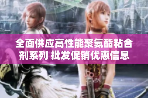 全面供应高性能聚氨酯粘合剂系列 批发促销优惠信息揭秘