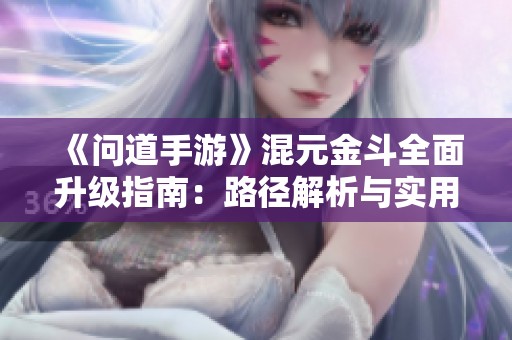 《问道手游》混元金斗全面升级指南：路径解析与实用技巧分享