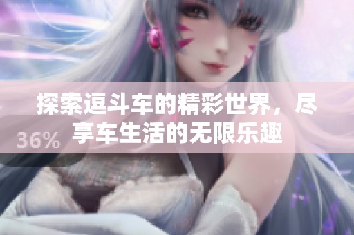 探索逗斗车的精彩世界，尽享车生活的无限乐趣