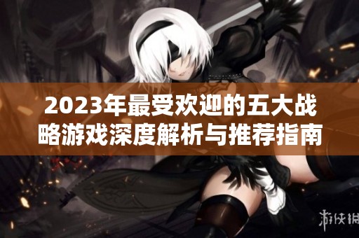 2023年最受欢迎的五大战略游戏深度解析与推荐指南