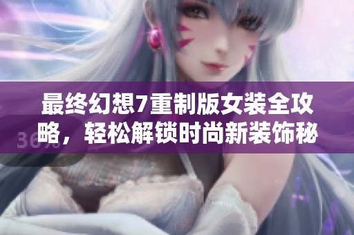 最终幻想7重制版女装全攻略，轻松解锁时尚新装饰秘籍