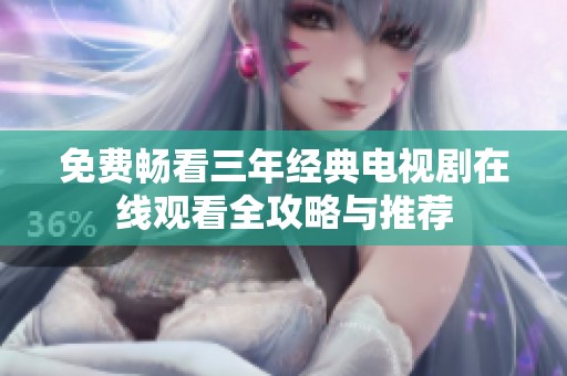 免费畅看三年经典电视剧在线观看全攻略与推荐