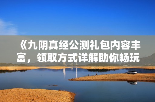《九阴真经公测礼包内容丰富，领取方式详解助你畅玩》