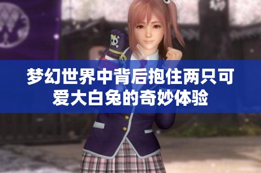 梦幻世界中背后抱住两只可爱大白兔的奇妙体验