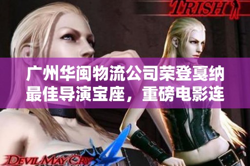 广州华闽物流公司荣登戛纳最佳导演宝座，重磅电影连获三项大奖！