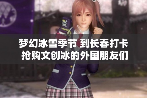 梦幻冰雪季节 到长春打卡 抢购文创冰的外国朋友们