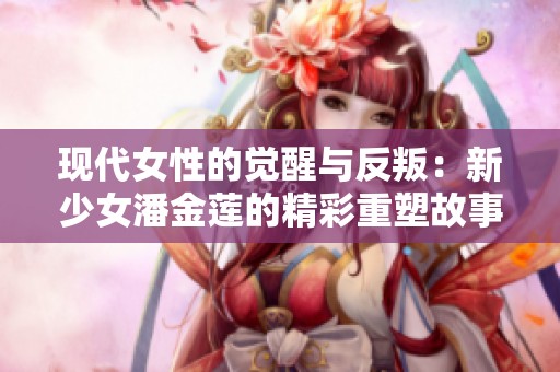 现代女性的觉醒与反叛：新少女潘金莲的精彩重塑故事