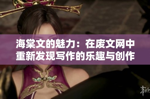海棠文的魅力：在废文网中重新发现写作的乐趣与创作灵感