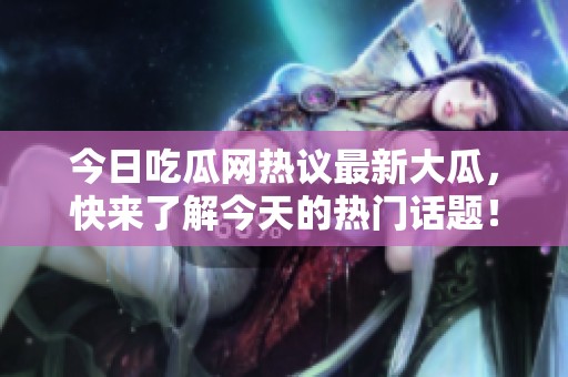 今日吃瓜网热议最新大瓜，快来了解今天的热门话题！