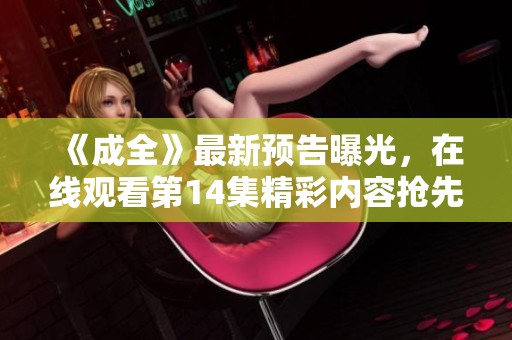 《成全》最新预告曝光，在线观看第14集精彩内容抢先看