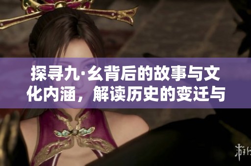 探寻九·幺背后的故事与文化内涵，解读历史的变迁与启示