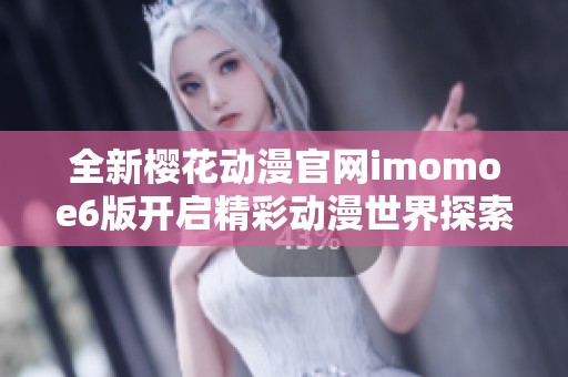 全新樱花动漫官网imomoe6版开启精彩动漫世界探索之旅