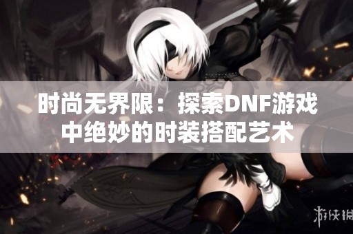 时尚无界限：探索DNF游戏中绝妙的时装搭配艺术