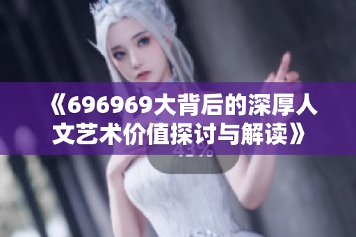 《696969大背后的深厚人文艺术价值探讨与解读》