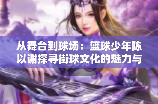 从舞台到球场：篮球少年陈以谢探寻街球文化的魅力与挑战