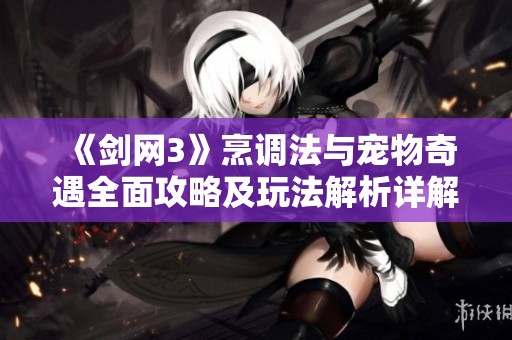《剑网3》烹调法与宠物奇遇全面攻略及玩法解析详解