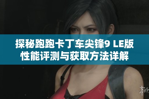 探秘跑跑卡丁车尖锋9 LE版性能评测与获取方法详解