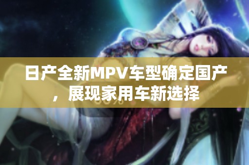 日产全新MPV车型确定国产，展现家用车新选择