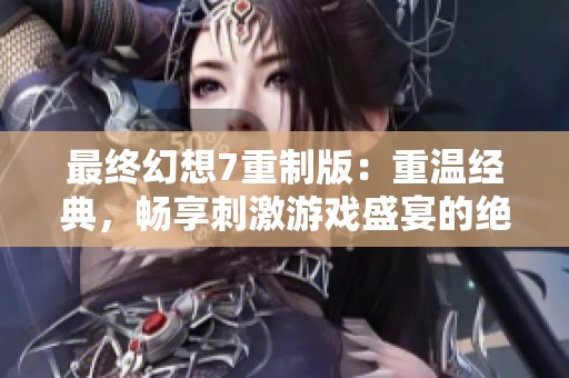 最终幻想7重制版：重温经典，畅享刺激游戏盛宴的绝佳选择