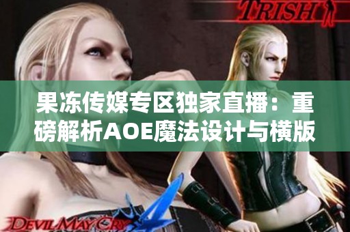 果冻传媒专区独家直播：重磅解析AOE魔法设计与横版战斗新玩法