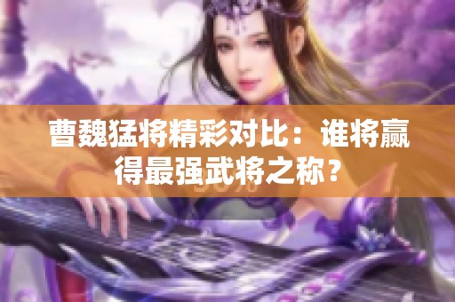 曹魏猛将精彩对比：谁将赢得最强武将之称？