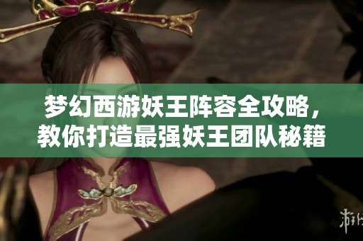 梦幻西游妖王阵容全攻略，教你打造最强妖王团队秘籍